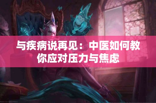 与疾病说再见：中医如何教你应对压力与焦虑