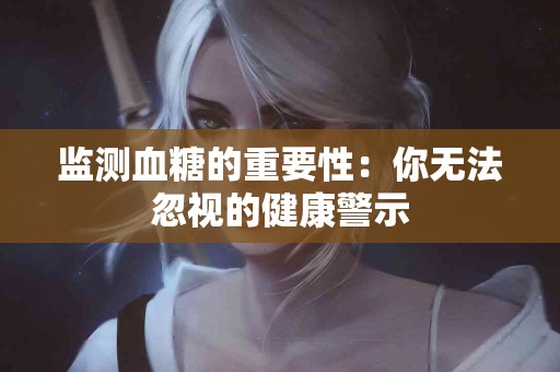监测血糖的重要性：你无法忽视的健康警示