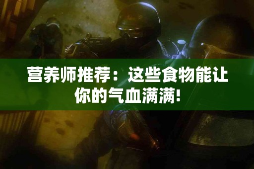 营养师推荐：这些食物能让你的气血满满!