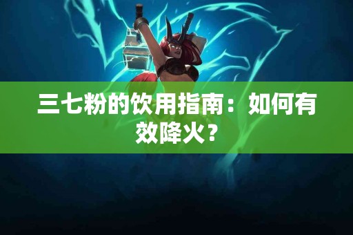 三七粉的饮用指南：如何有效降火？