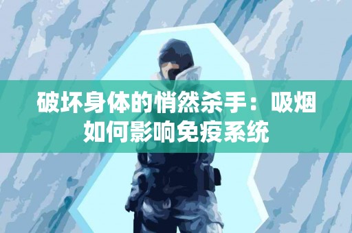 破坏身体的悄然杀手：吸烟如何影响免疫系统