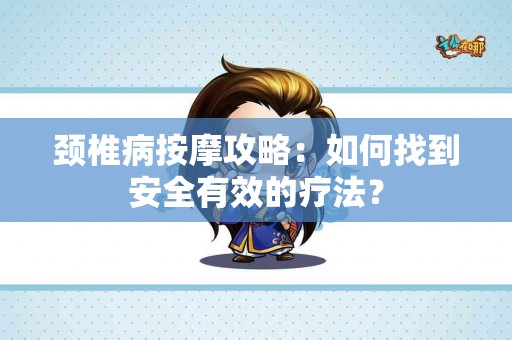 颈椎病按摩攻略：如何找到安全有效的疗法？