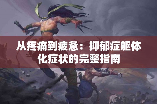 从疼痛到疲惫：抑郁症躯体化症状的完整指南