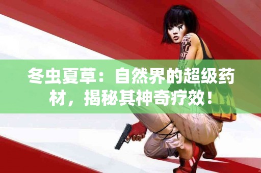 冬虫夏草：自然界的超级药材，揭秘其神奇疗效！