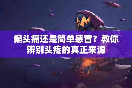 偏头痛还是简单感冒？教你辨别头疼的真正来源