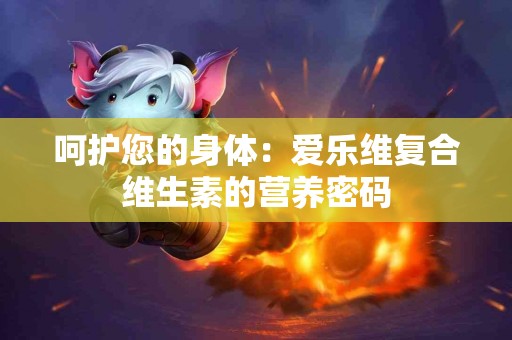 呵护您的身体：爱乐维复合维生素的营养密码
