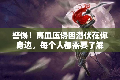 警惕！高血压诱因潜伏在你身边，每个人都需要了解