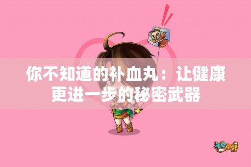 你不知道的补血丸：让健康更进一步的秘密武器