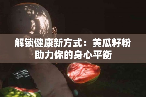 解锁健康新方式：黄瓜籽粉助力你的身心平衡