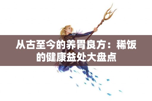 从古至今的养胃良方：稀饭的健康益处大盘点