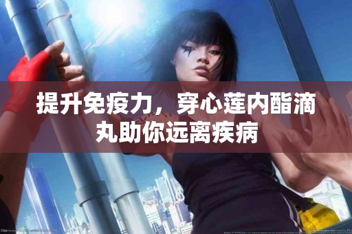 提升免疫力，穿心莲内酯滴丸助你远离疾病