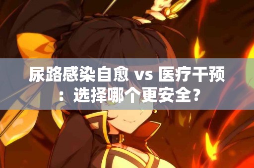 尿路感染自愈 vs 医疗干预：选择哪个更安全？