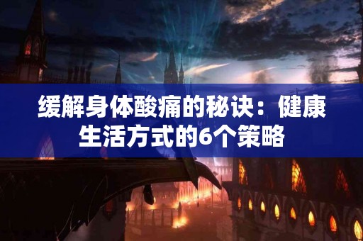 缓解身体酸痛的秘诀：健康生活方式的6个策略