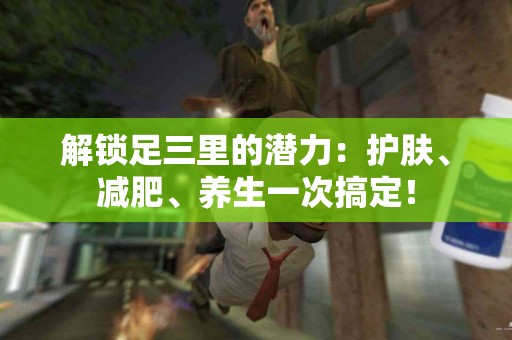 解锁足三里的潜力：护肤、减肥、养生一次搞定！