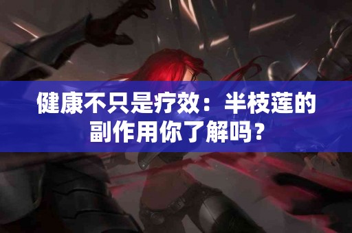 健康不只是疗效：半枝莲的副作用你了解吗？
