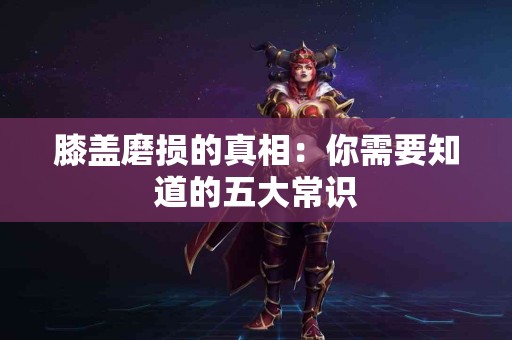 膝盖磨损的真相：你需要知道的五大常识