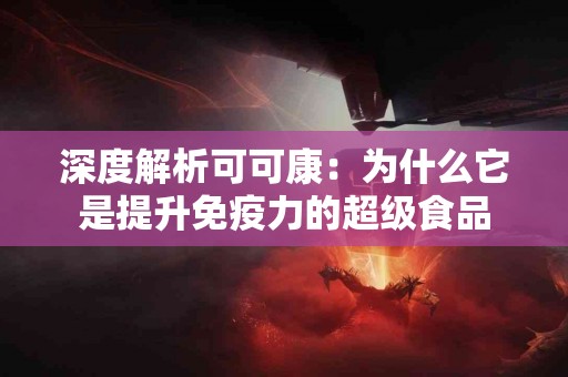 深度解析可可康：为什么它是提升免疫力的超级食品