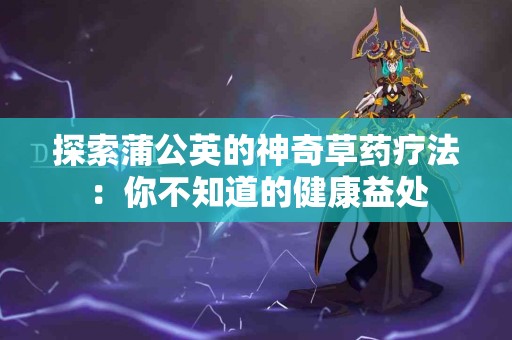 探索蒲公英的神奇草药疗法：你不知道的健康益处