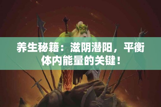 养生秘籍：滋阴潜阳，平衡体内能量的关键！