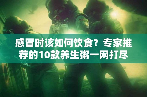 感冒时该如何饮食？专家推荐的10款养生粥一网打尽！
