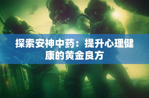 探索安神中药：提升心理健康的黄金良方
