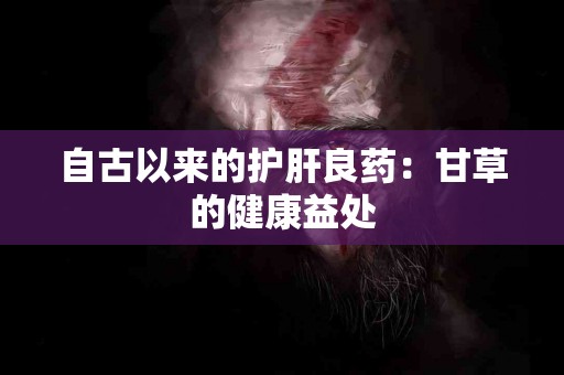 自古以来的护肝良药：甘草的健康益处