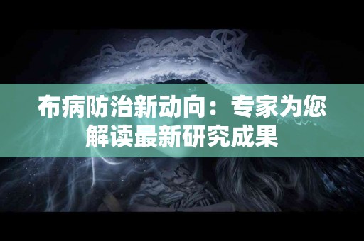 布病防治新动向：专家为您解读最新研究成果