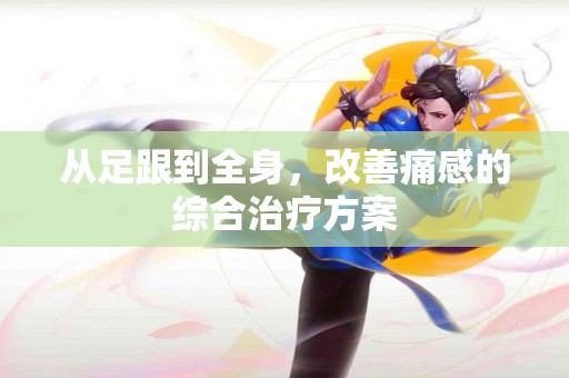 从足跟到全身，改善痛感的综合治疗方案