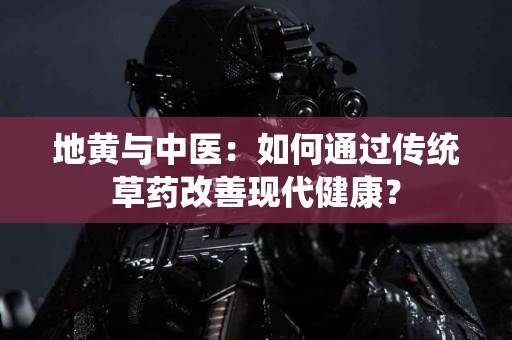 地黄与中医：如何通过传统草药改善现代健康？