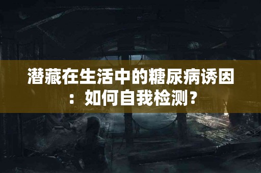 潜藏在生活中的糖尿病诱因：如何自我检测？