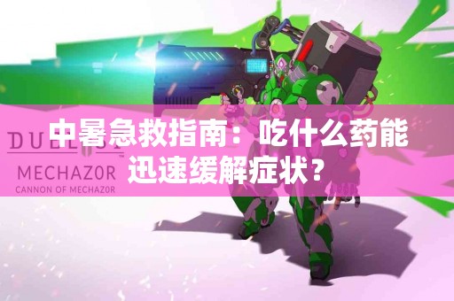 中暑急救指南：吃什么药能迅速缓解症状？