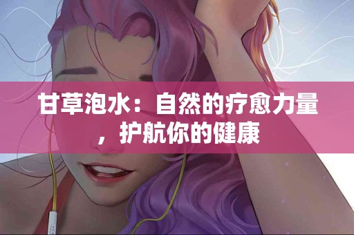 甘草泡水：自然的疗愈力量，护航你的健康
