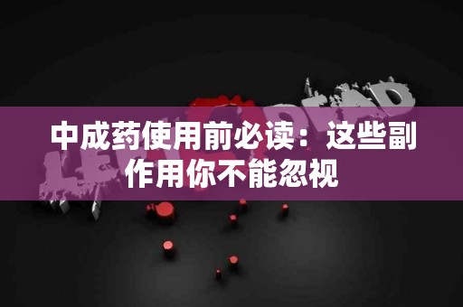 中成药使用前必读：这些副作用你不能忽视
