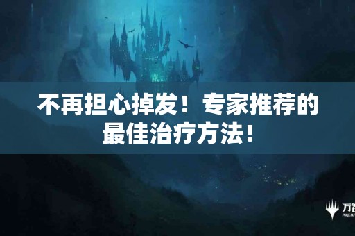 不再担心掉发！专家推荐的最佳治疗方法！