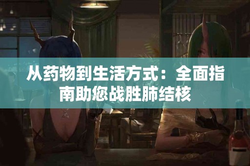 从药物到生活方式：全面指南助您战胜肺结核