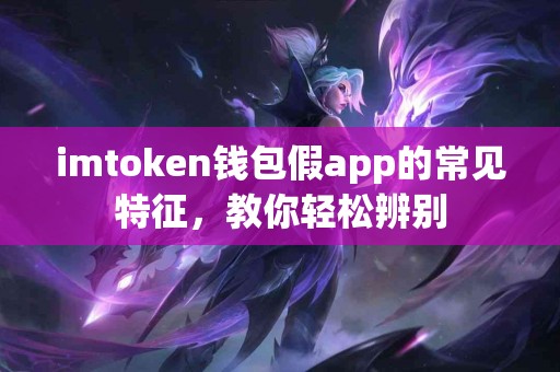imtoken钱包假app的常见特征，教你轻松辨别