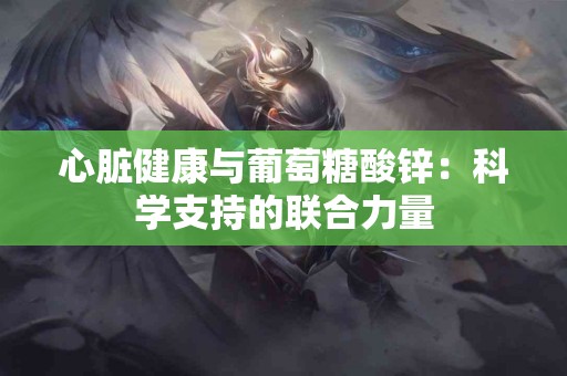 心脏健康与葡萄糖酸锌：科学支持的联合力量