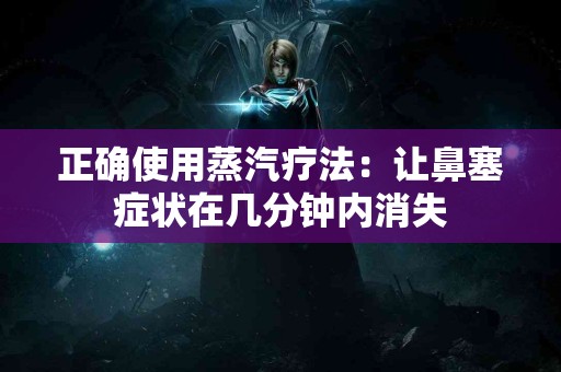 正确使用蒸汽疗法：让鼻塞症状在几分钟内消失