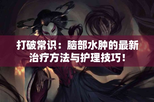 打破常识：脑部水肿的最新治疗方法与护理技巧！