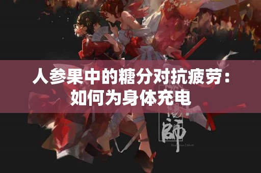 人参果中的糖分对抗疲劳：如何为身体充电