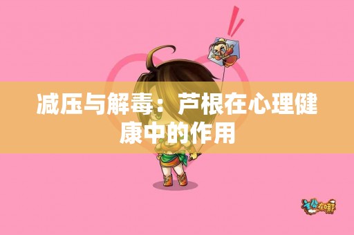减压与解毒：芦根在心理健康中的作用