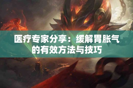 医疗专家分享：缓解胃胀气的有效方法与技巧