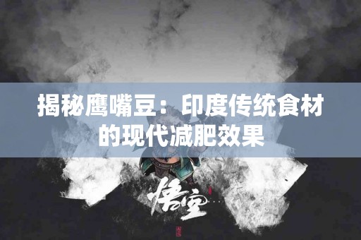 揭秘鹰嘴豆：印度传统食材的现代减肥效果