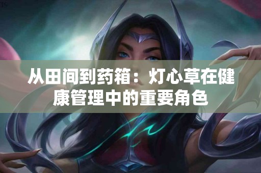 从田间到药箱：灯心草在健康管理中的重要角色