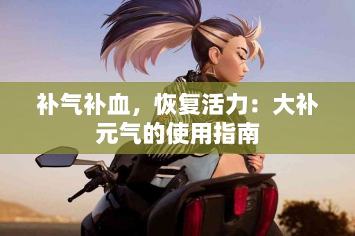 补气补血，恢复活力：大补元气的使用指南