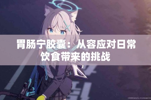 胃肠宁胶囊：从容应对日常饮食带来的挑战