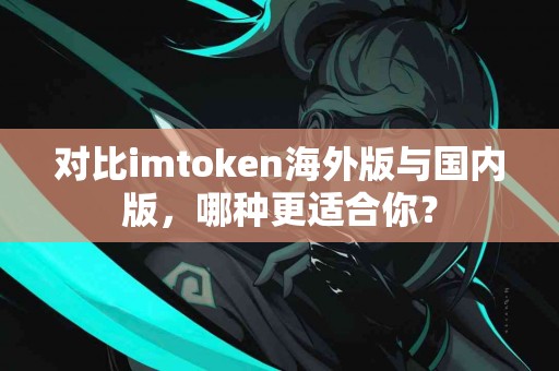 对比imtoken海外版与国内版，哪种更适合你？