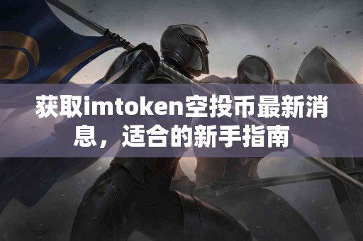 获取imtoken空投币最新消息，适合的新手指南