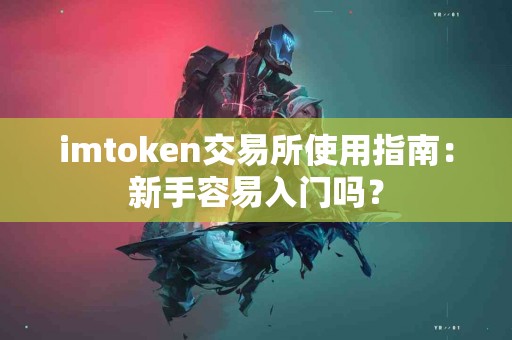 imtoken交易所使用指南：新手容易入门吗？