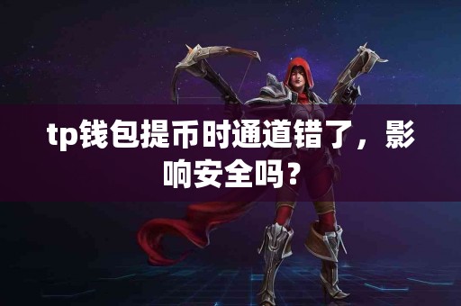 tp钱包提币时通道错了，影响安全吗？